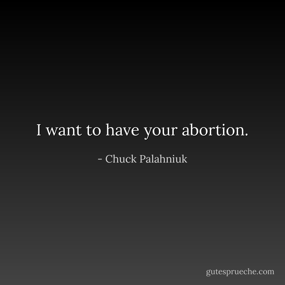 I want to have your abortion. - Chuck Palahniuk