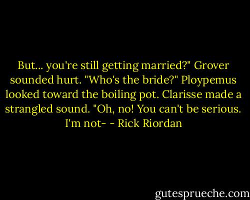 But... you're still getting married?" Grover sounded hurt. "Who's the bride?" Ploypemus looked toward the boiling pot. Clarisse made a strangled sound. "Oh, no! You can't be serious. I'm not- - Rick Riordan