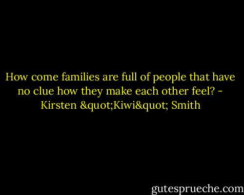 How come families are full of people that have no clue how they make each other feel? - Kirsten "Kiwi" Smith