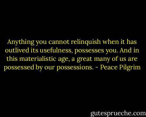 Anything you cannot relinquish when it has outlived its usefulness, possesses you. And in this materialistic age, a great many of us are possessed by our possessions. - Peace Pilgrim