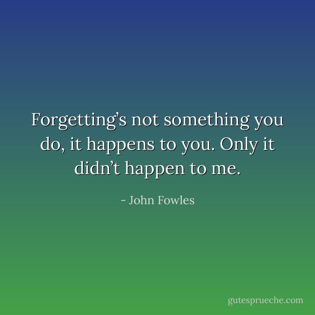 Forgetting’s not something you do, it happens to you. Only it didn’t happen to me. - John Fowles