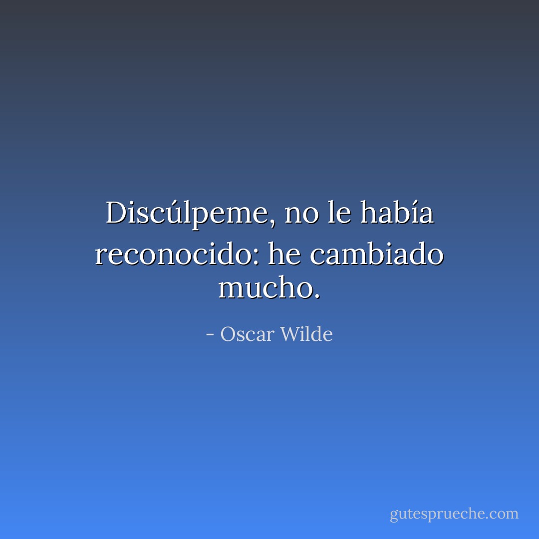 Discúlpeme, no le había reconocido: he cambiado mucho. - Oscar Wilde
