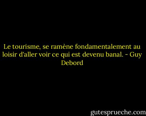 Le tourisme, se ramène fondamentalement au loisir d'aller voir ce qui est devenu banal. - Guy Debord