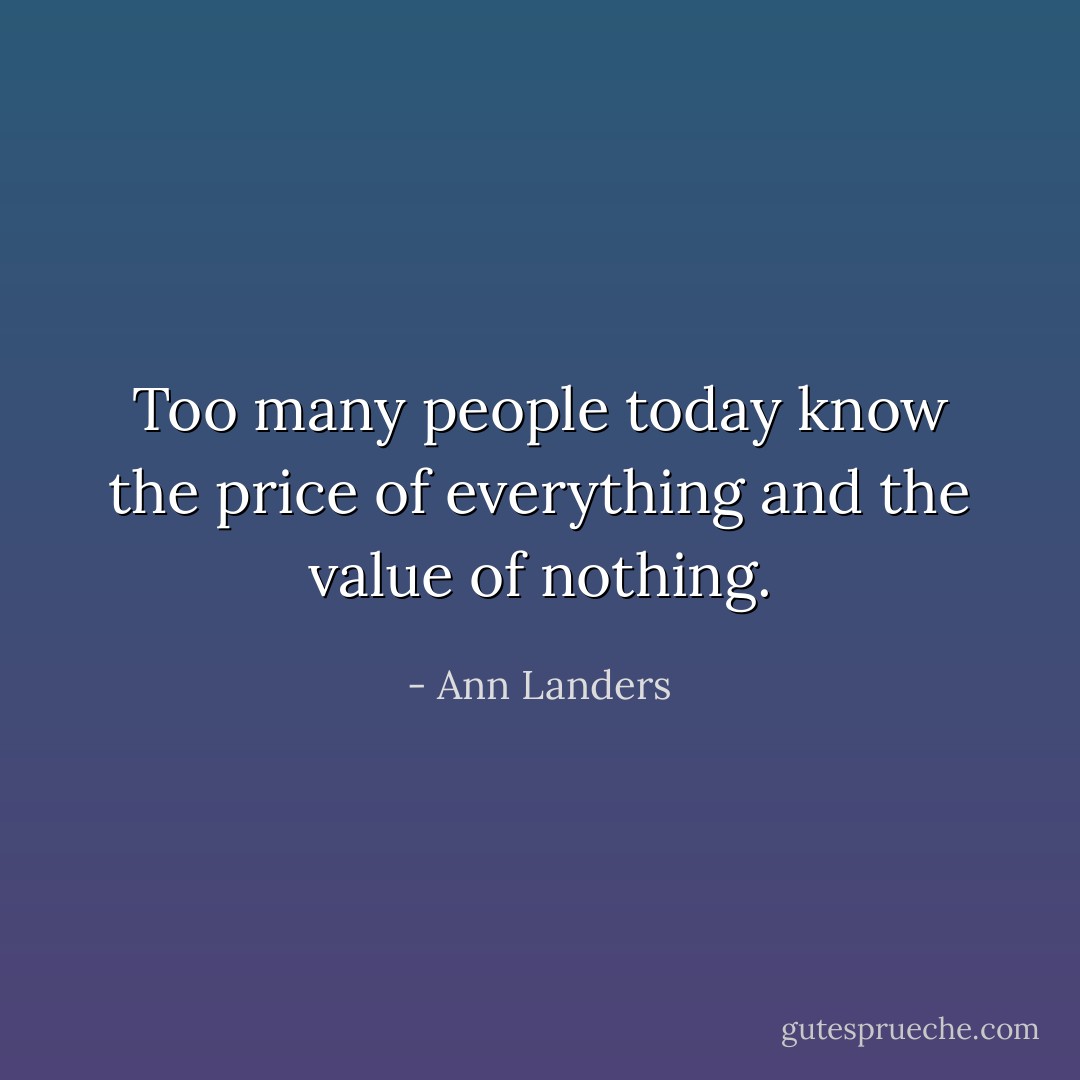 Too many people today know the price of everything and the value of nothing. - Ann Landers