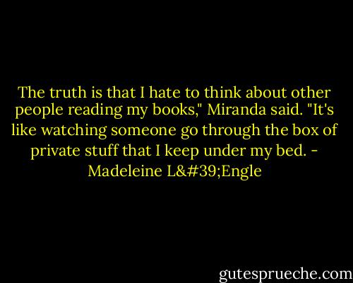 The truth is that I hate to think about other people reading my books," Miranda said. "It's like watching someone go through the box of private stuff that I keep under my bed. - Madeleine L'Engle