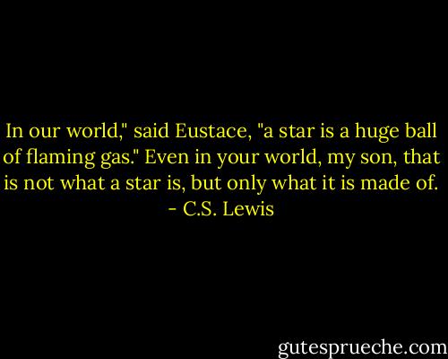 In our world," said Eustace, "a star is a huge ball of flaming gas."<br />Even in your world, my son, that is not what a star is, but only what it is made of. - C.S. Lewis
