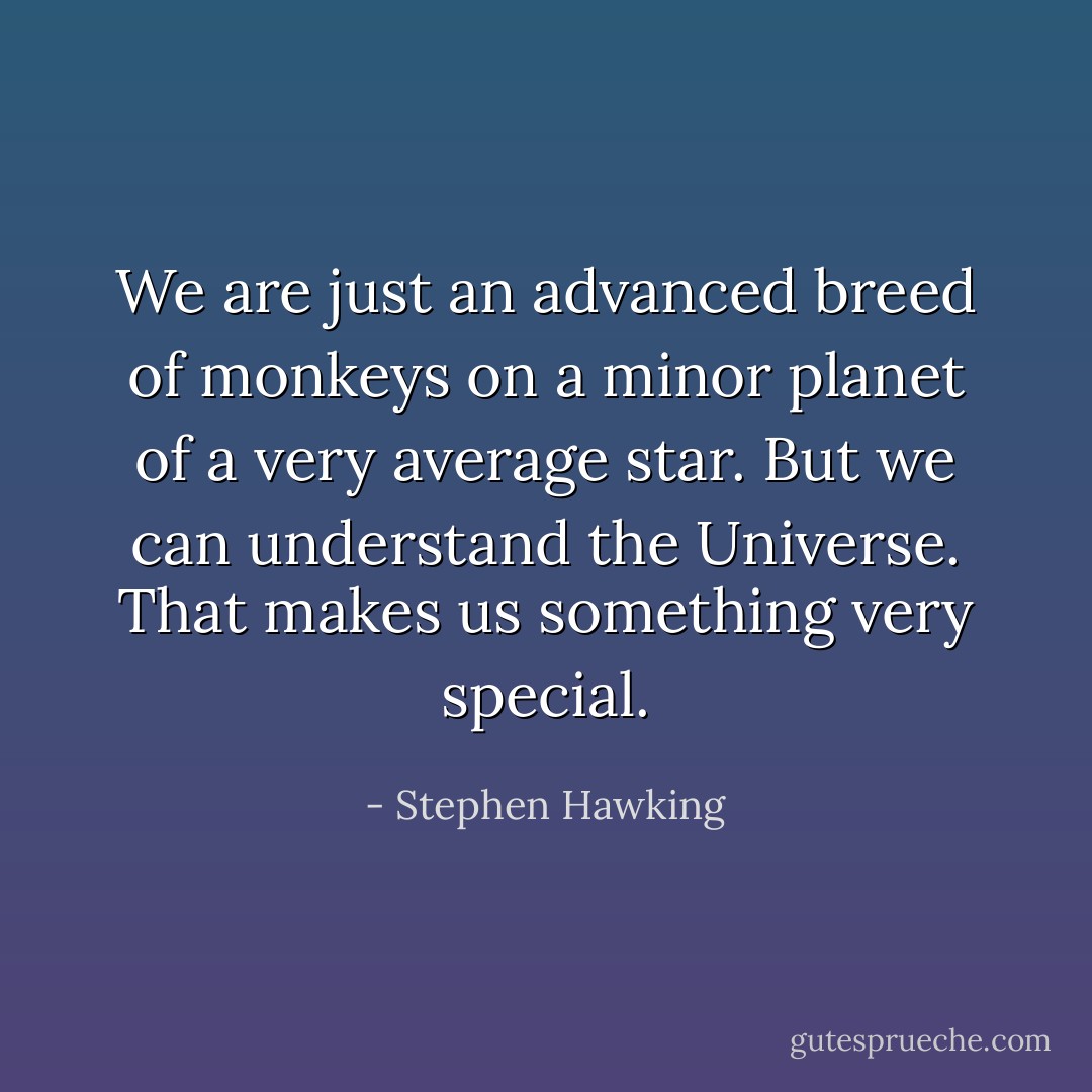 We are just an advanced breed of monkeys on a minor planet of a very average star. But we can understand the Universe. That makes us something very special. - Stephen Hawking