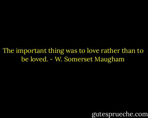 The important thing was to love rather than to be loved. - W. Somerset Maugham