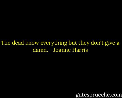 The dead know everything but they don't give a damn. - Joanne Harris