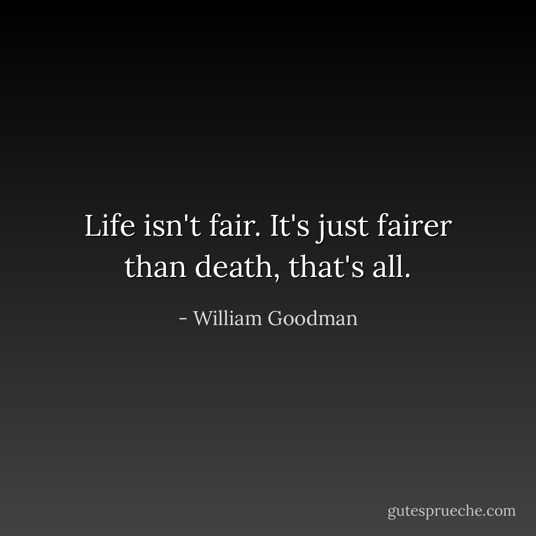 Life isn't fair. It's just fairer than death, that's all. - William Goodman