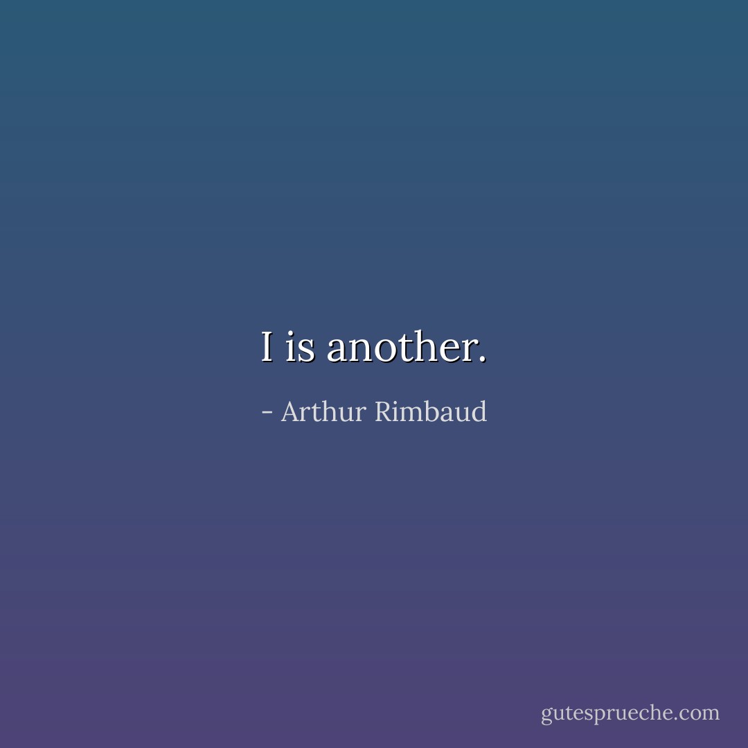 I is another. - Arthur Rimbaud