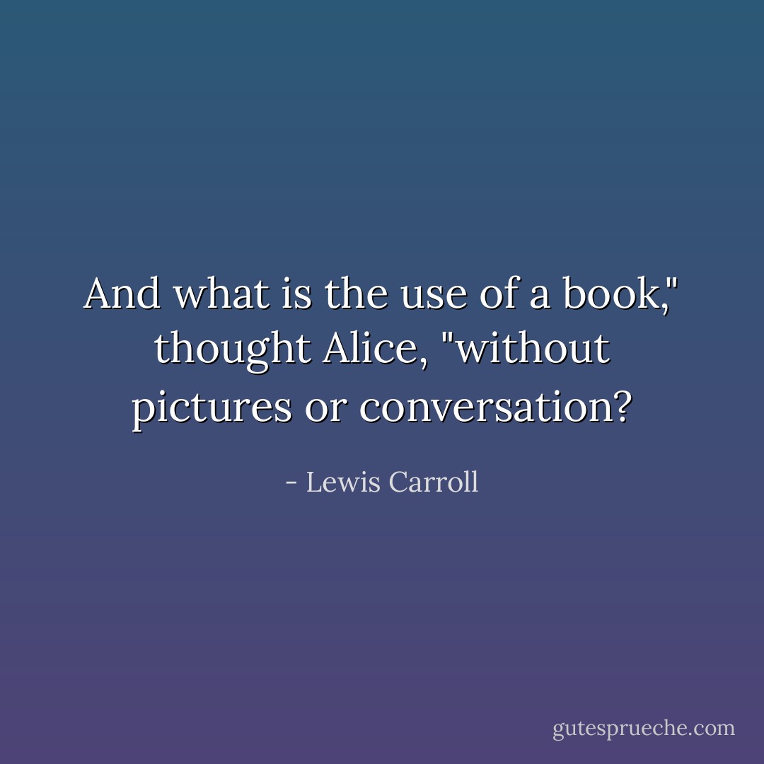 And what is the use of a book," thought Alice, "without pictures or conversation? - Lewis Carroll