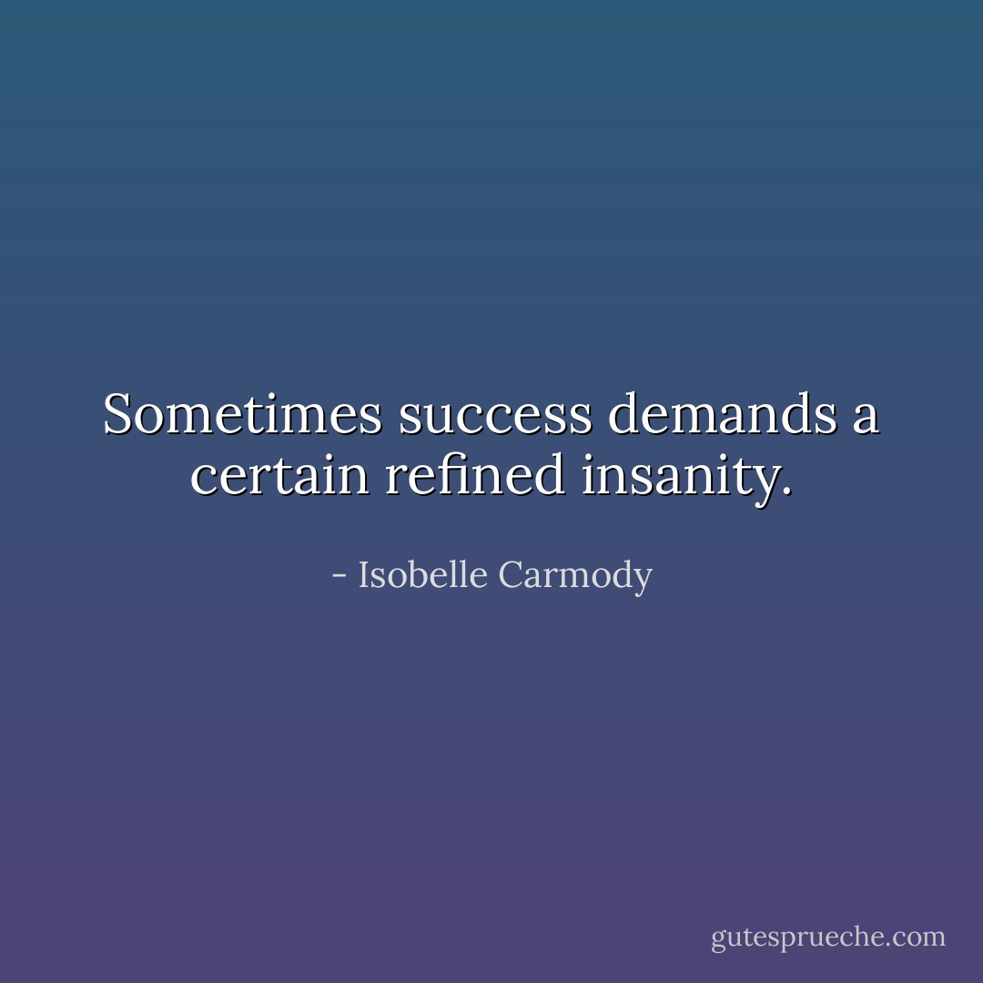 Sometimes success demands a certain refined insanity. - Isobelle Carmody