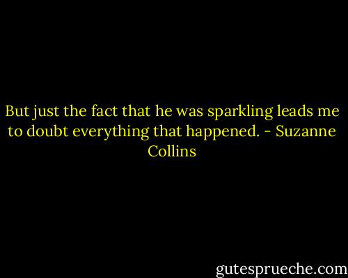 But just the fact that he was sparkling leads me to doubt everything that happened. - Suzanne Collins