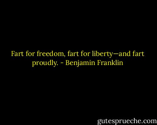 Fart for freedom, fart for liberty—and fart proudly. - Benjamin Franklin