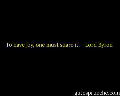 To have joy, one must share it. - Lord Byron
