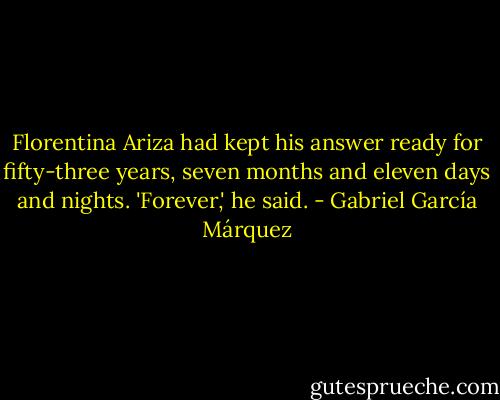 Florentina Ariza had kept his answer ready for fifty-three years, seven months and eleven days and nights. 'Forever,' he said. - Gabriel García Márquez