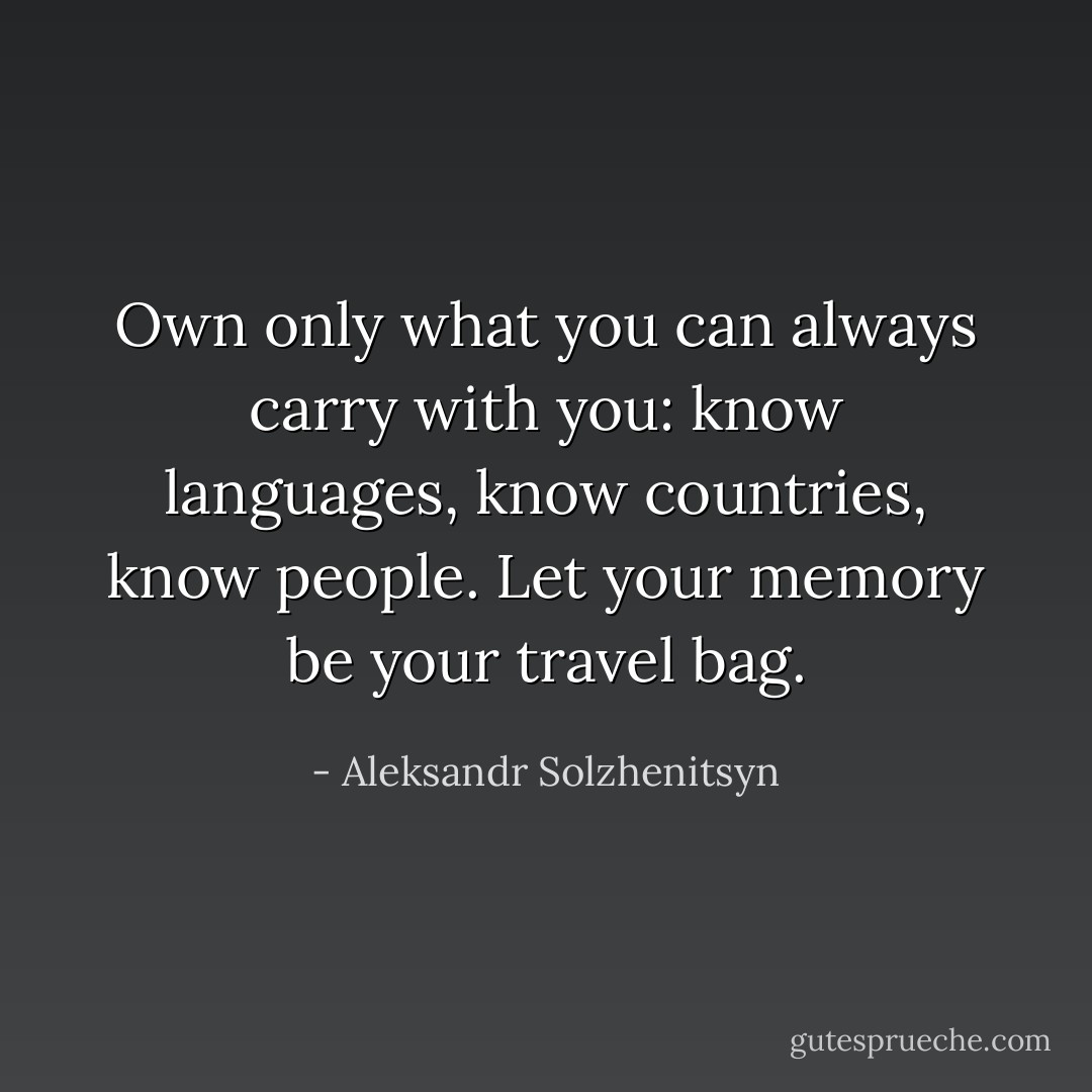 Own only what you can always carry with you: know languages, know countries, know people. Let your memory be your travel bag. - Aleksandr Solzhenitsyn
