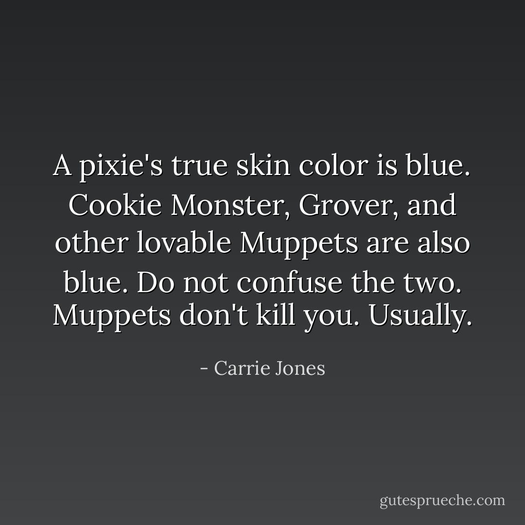 A pixie's true skin color is blue. Cookie Monster, Grover, and other lovable Muppets are also blue. Do not confuse the two. Muppets don't kill you. Usually. - Carrie Jones