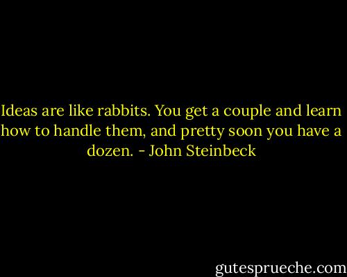 Ideas are like rabbits. You get a couple and learn how to handle them, and pretty soon you have a dozen. - John Steinbeck