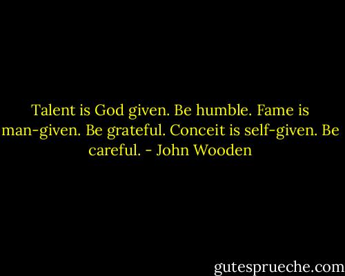 Talent is God given. Be humble. Fame is man-given. Be grateful. Conceit is self-given. Be careful. - John Wooden