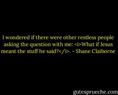 I wondered if there were other restless people asking the question with me: <i>What if Jesus meant the stuff he said?</i>. - Shane Claiborne