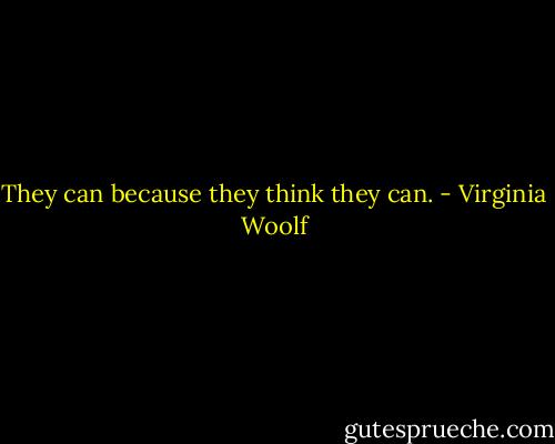 They can because they think they can. - Virginia Woolf