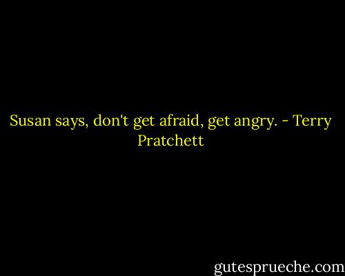 Susan says, don't get afraid, get angry. - Terry Pratchett