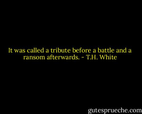 It was called a tribute before a battle and a ransom afterwards. - T.H. White
