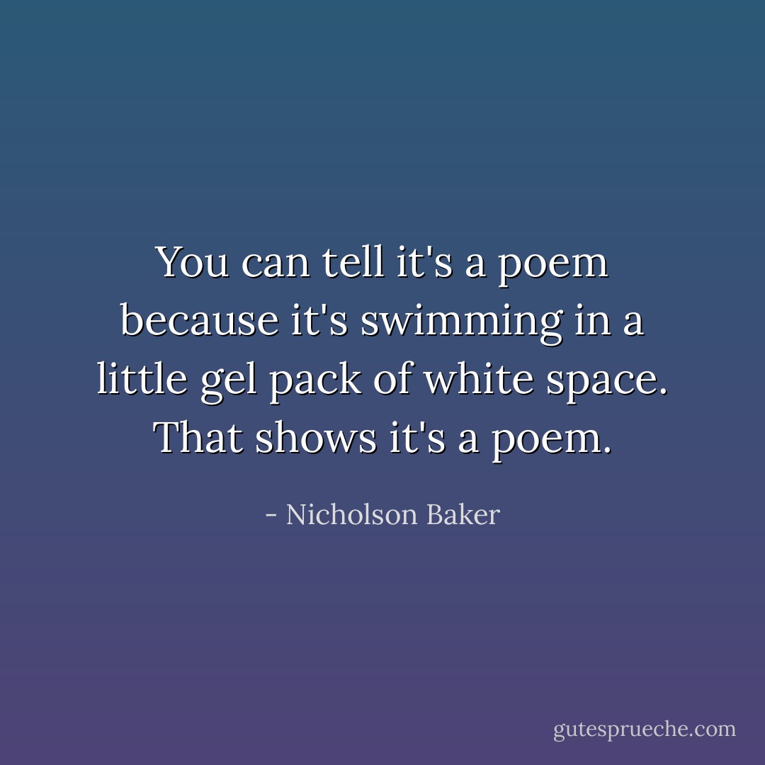 You can tell it's a poem because it's swimming in a little gel pack of white space. That shows it's a poem. - Nicholson Baker