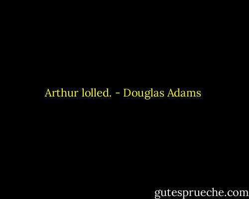 Arthur lolled. - Douglas Adams