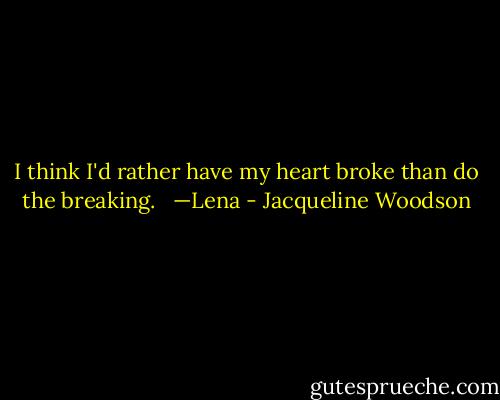 I think I'd rather have my heart broke than do the breaking.<br /><br /> —Lena - Jacqueline Woodson