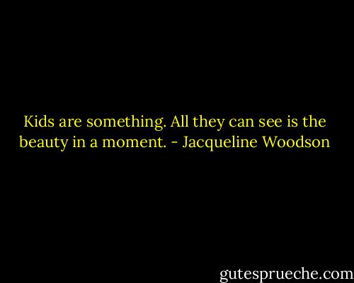 Kids are something. All they can see is the beauty in a moment. - Jacqueline Woodson