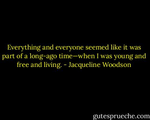 Everything and everyone seemed like it was part of a long-ago time—when I was young and free and living. - Jacqueline Woodson