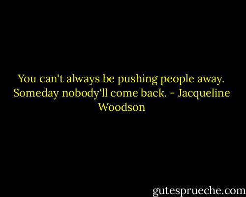 You can't always be pushing people away. Someday nobody'll come back. - Jacqueline Woodson