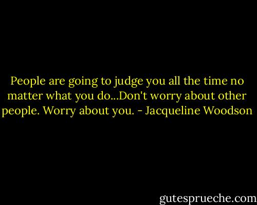 People are going to judge you all the time no matter what you do...Don't worry about other people. Worry about you. - Jacqueline Woodson