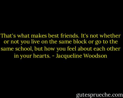 That's what makes best friends. It's not whether or not you live on the same block or go to the same school, but how you feel about each other in your hearts. - Jacqueline Woodson