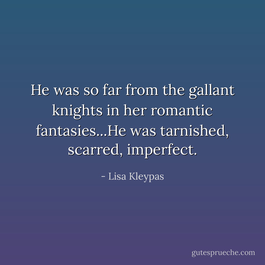 He was so far from the gallant knights in her romantic fantasies...He was tarnished, scarred, imperfect. - Lisa Kleypas