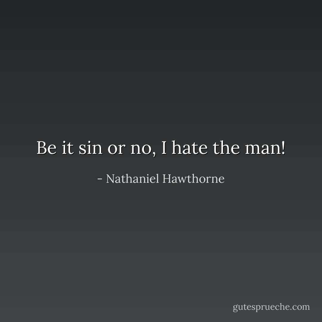 Be it sin or no, I hate the man! - Nathaniel Hawthorne