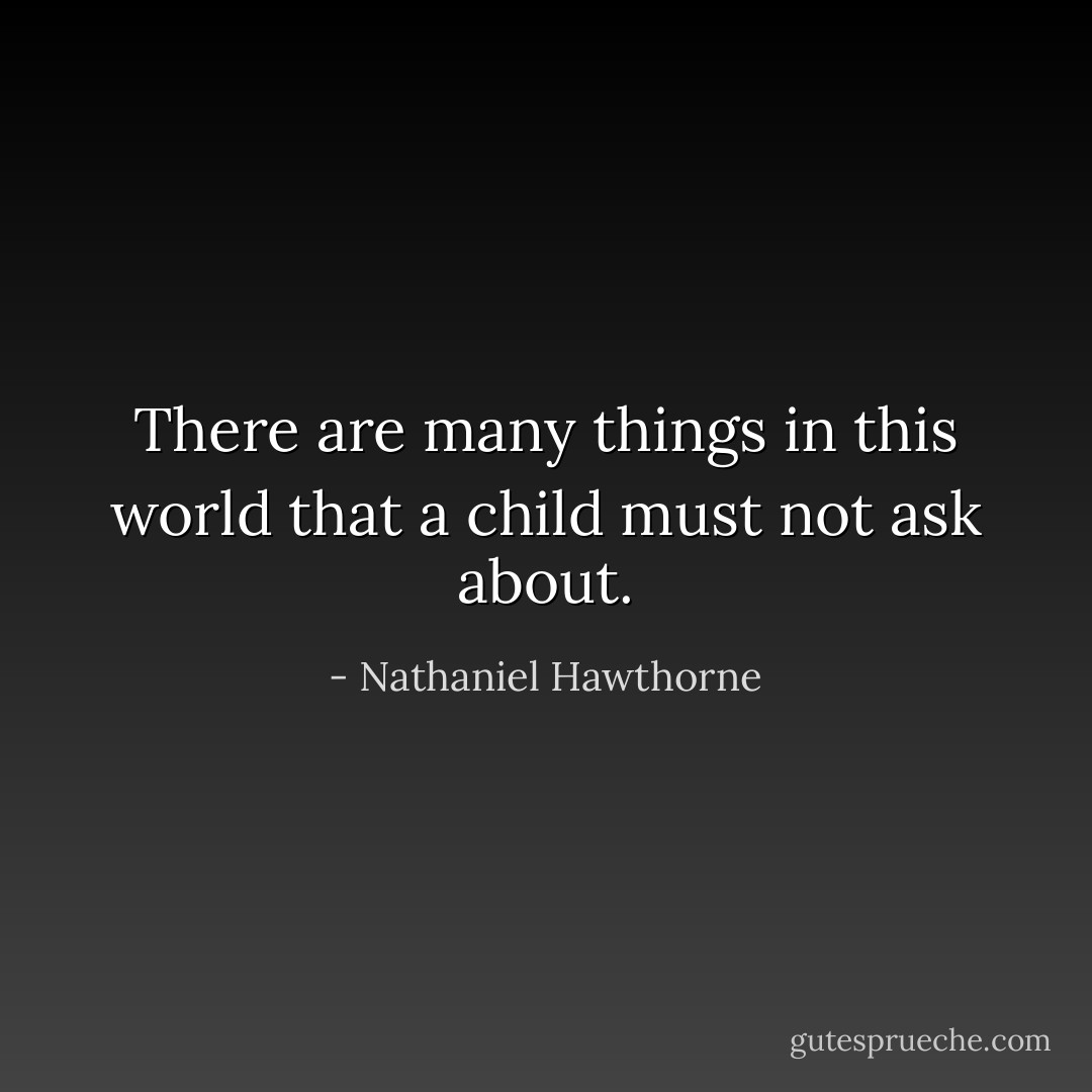 There are many things in this world that a child must not ask about. - Nathaniel Hawthorne