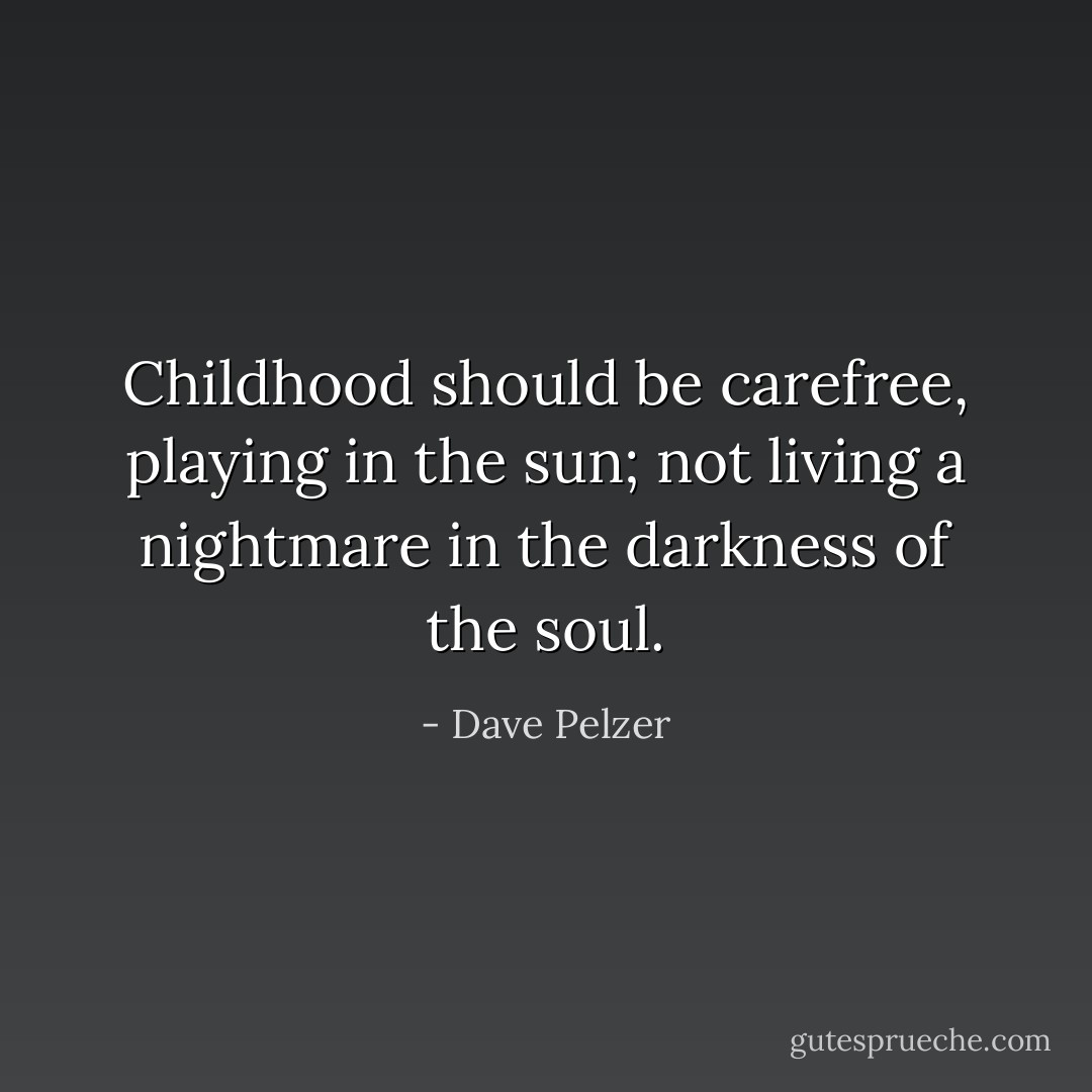 Childhood should be carefree, playing in the sun; not living a nightmare in the darkness of the soul. - Dave Pelzer