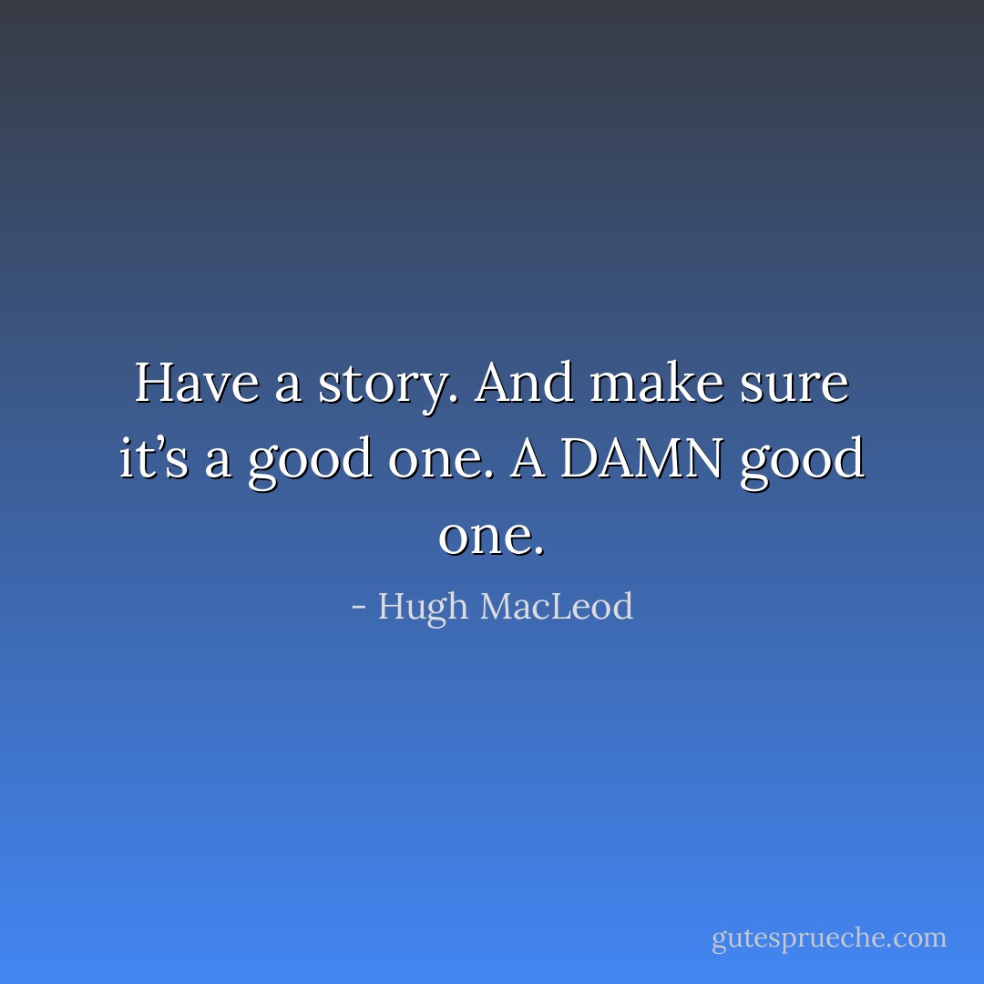 Have a story. And make sure it’s a good one. A DAMN good one. - Hugh MacLeod