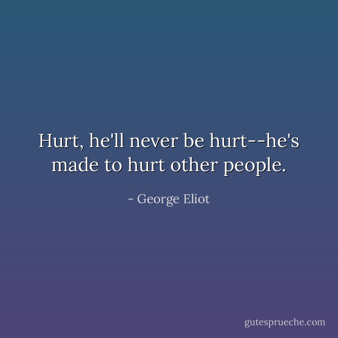 Hurt, he'll never be hurt--he's made to hurt other people. - George Eliot