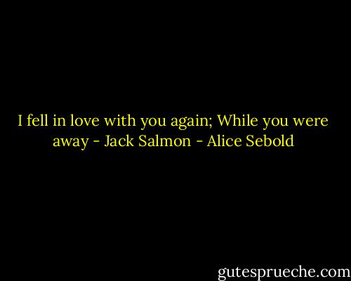 I fell in love with you again; While you were away - Jack Salmon - Alice Sebold