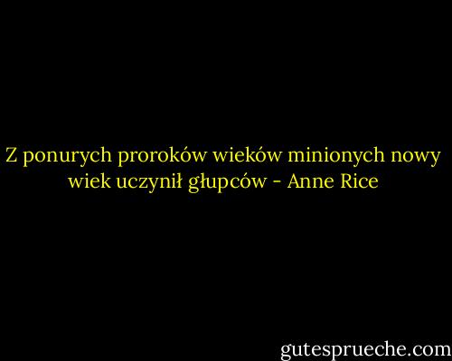 Z ponurych proroków wieków minionych nowy wiek uczynił głupców - Anne Rice