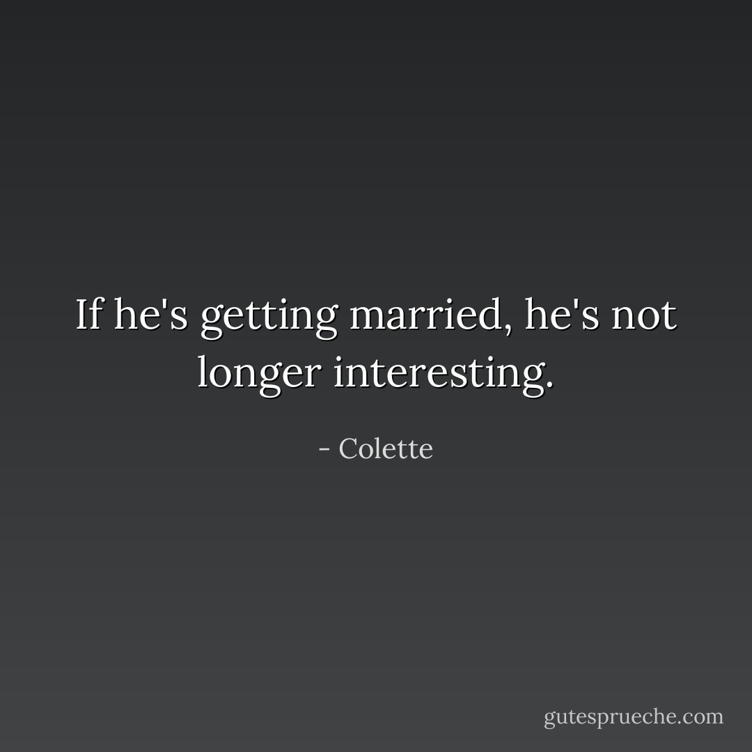 If he's getting married, he's not longer interesting. - Colette