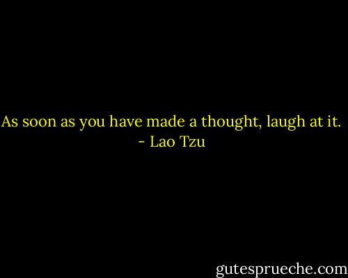 As soon as you have made a thought, laugh at it. - Lao Tzu
