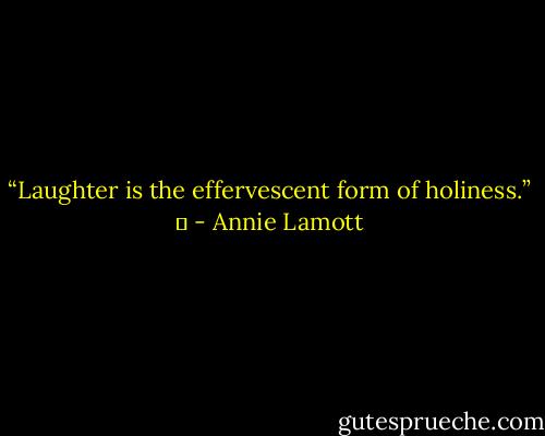 <br />“Laughter is the effervescent form of holiness.”<br /><br />	 - Annie Lamott