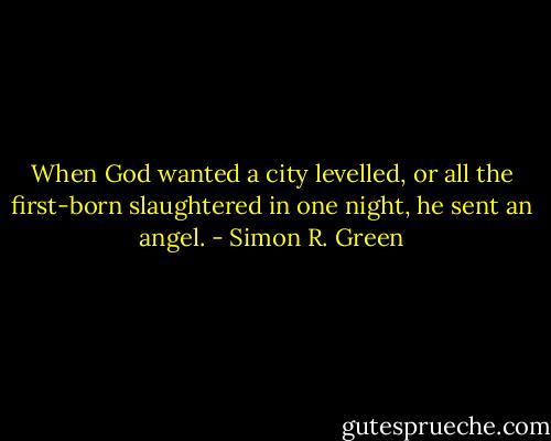 When God wanted a city levelled, or all the first-born slaughtered in one night, he sent an angel. - Simon R. Green