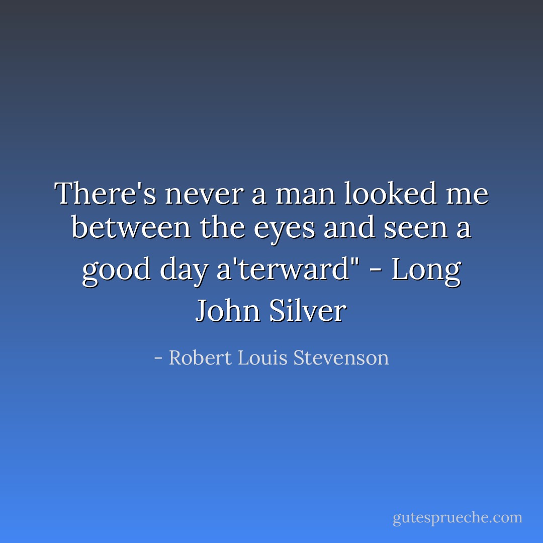 There's never a man looked me between the eyes and seen a good day a'terward" - Long John Silver - Robert Louis Stevenson